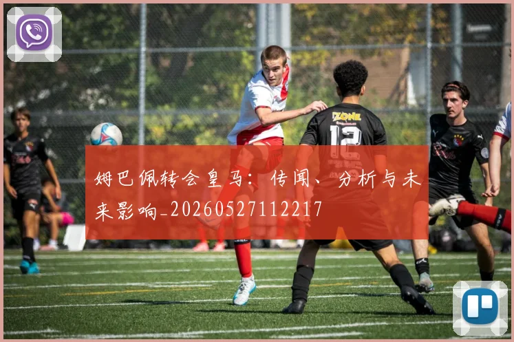 姆巴佩转会皇马：传闻、分析与未来影响_20260527112217