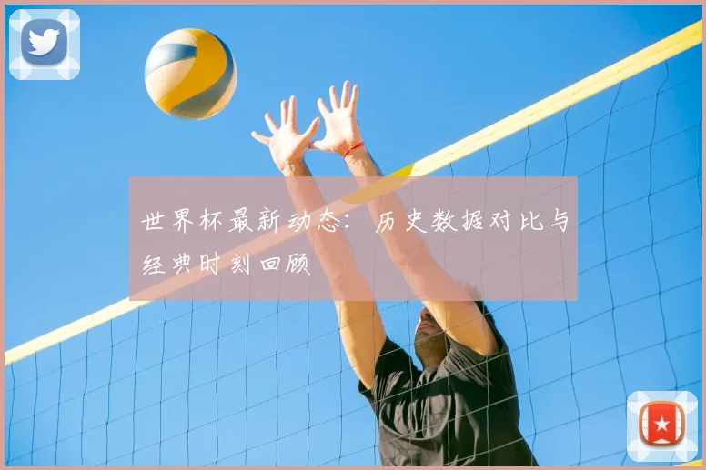世界杯最新动态:历史数据对比与经典时刻回顾