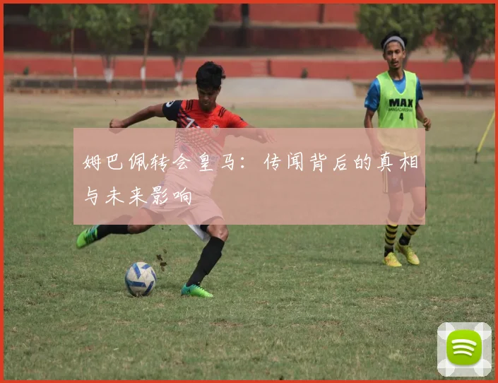姆巴佩转会皇马：传闻背后的真相与未来影响