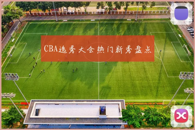 CBA选秀大会热门新秀盘点