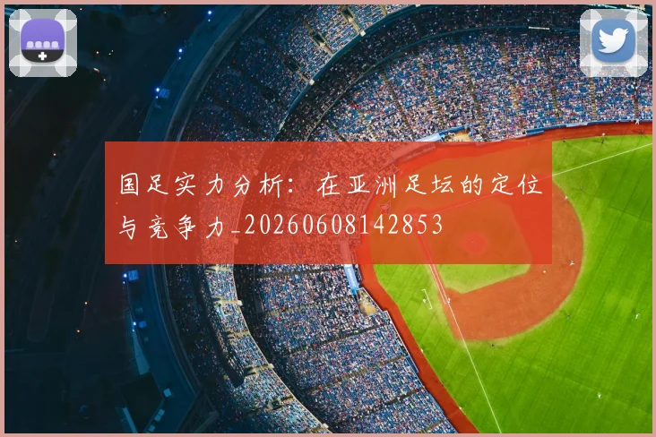 国足实力分析:在亚洲足坛的定位与竞争力_20260608142853
