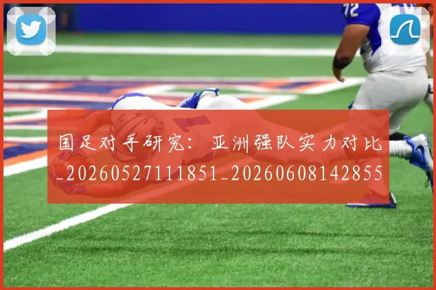 国足对手研究:亚洲强队实力对比_20260527111851_20260608142855