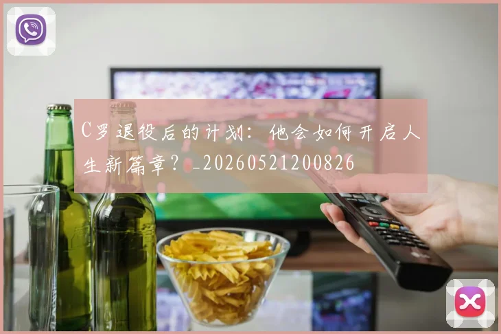 C罗退役后的计划：他会如何开启人生新篇章？_20260521200826