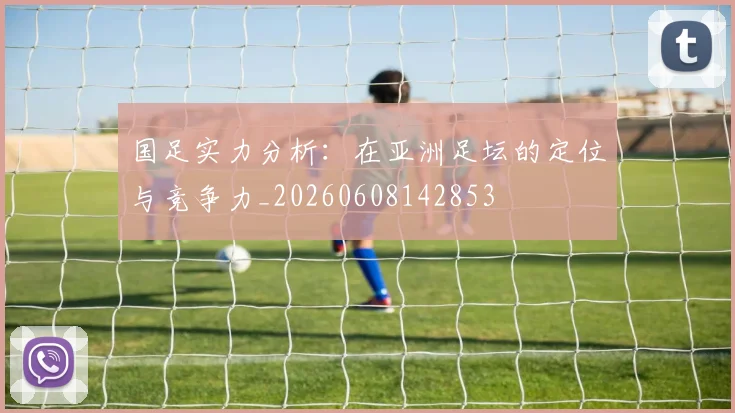 国足实力分析:在亚洲足坛的定位与竞争力_20260608142853