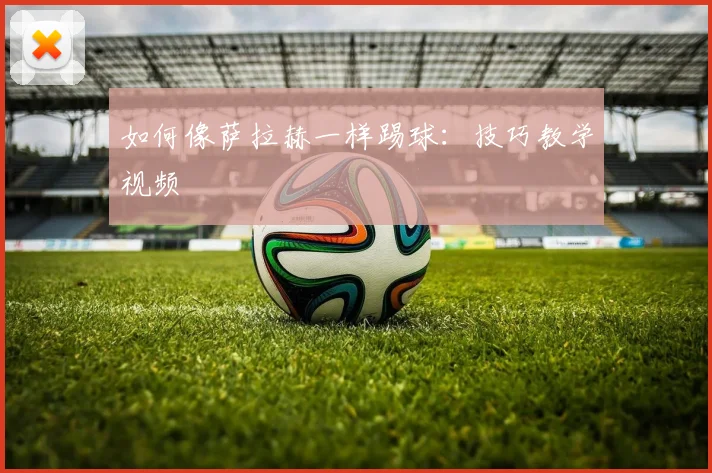 如何像萨拉赫一样踢球:技巧教学视频
