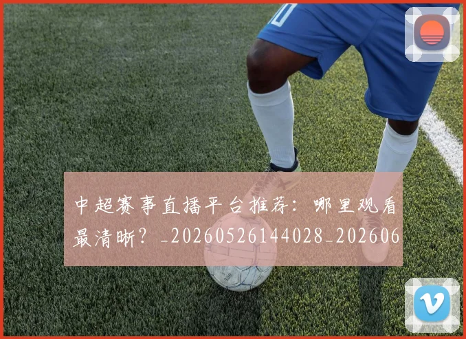 中超赛事直播平台推荐:哪里观看最清晰?_20260526144028_20260608142330