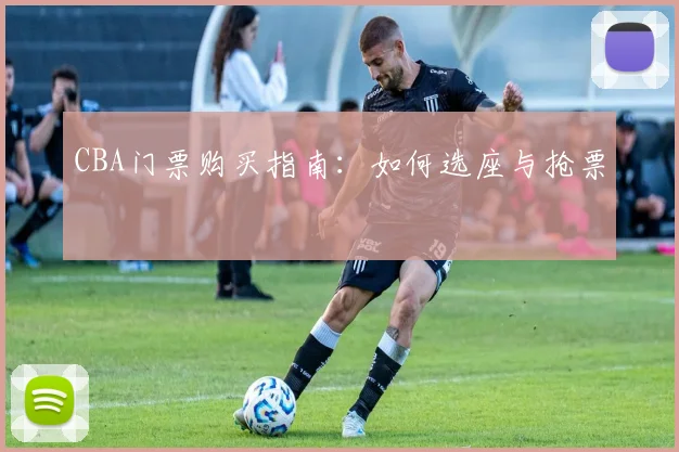 CBA门票购买指南：如何选座与抢票
