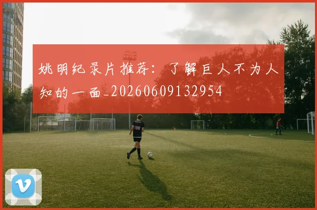 姚明纪录片推荐:了解巨人不为人知的一面_20260609132954