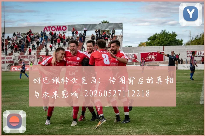 姆巴佩转会皇马：传闻背后的真相与未来影响_20260527112218