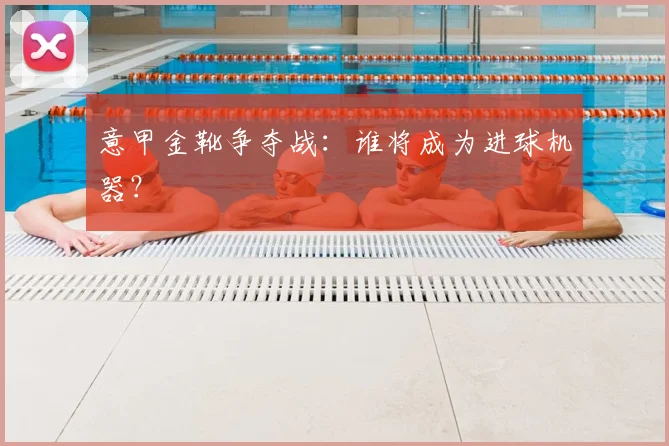 意甲金靴争夺战：谁将成为进球机器？
