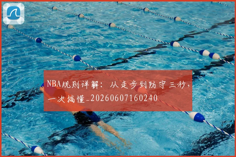 NBA规则详解：从走步到防守三秒，一次搞懂_20260607160240