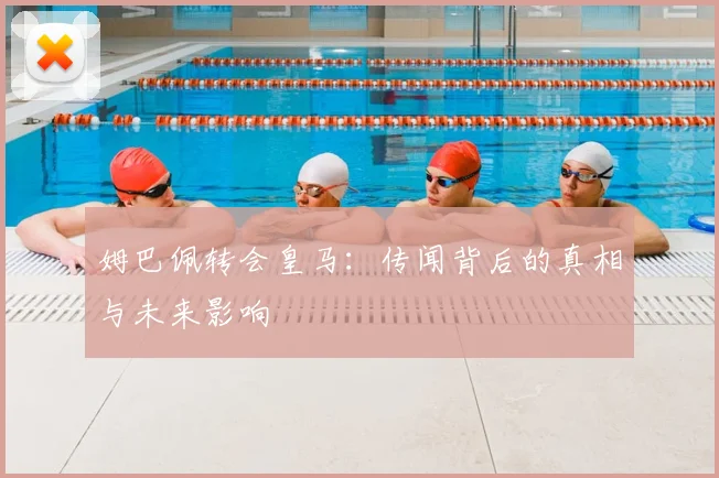 姆巴佩转会皇马:传闻背后的真相与未来影响
