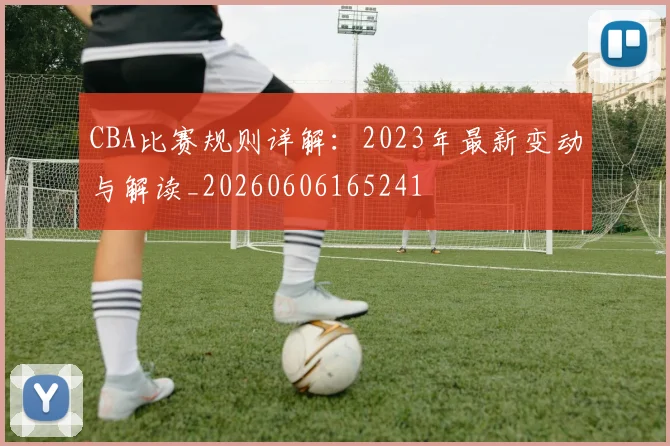 CBA比赛规则详解：2023年最新变动与解读_20260606165241