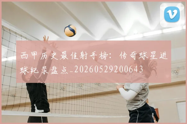 西甲历史最佳射手榜:传奇球星进球纪录盘点_20260529200643