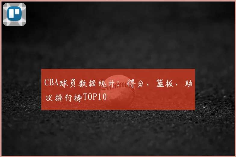 CBA球员数据统计：得分、篮板、助攻排行榜TOP10