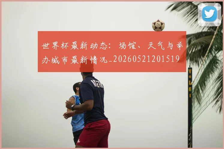 世界杯最新动态：场馆、天气与举办城市最新情况_20260521201519