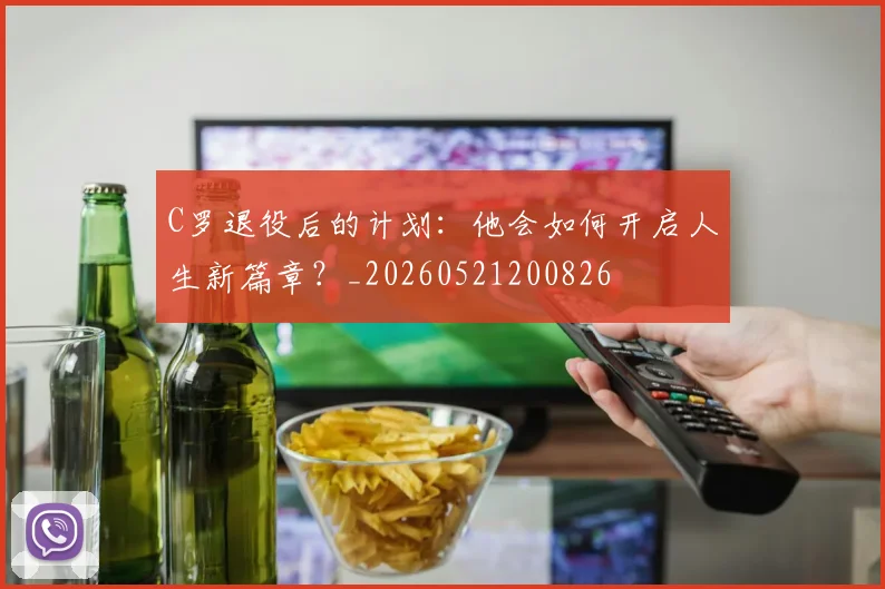 C罗退役后的计划：他会如何开启人生新篇章？_20260521200826