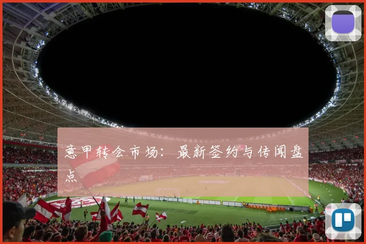 意甲转会市场：最新签约与传闻盘点