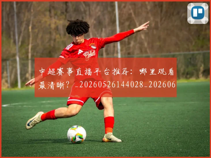 中超赛事直播平台推荐:哪里观看最清晰?_20260526144028_20260608142330