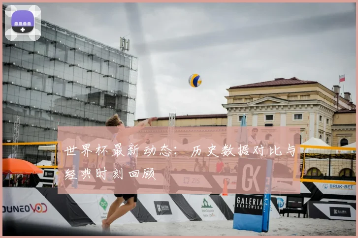 世界杯最新动态:历史数据对比与经典时刻回顾