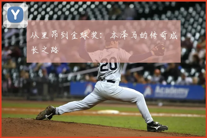 从里昂到金球奖：本泽马的传奇成长之路