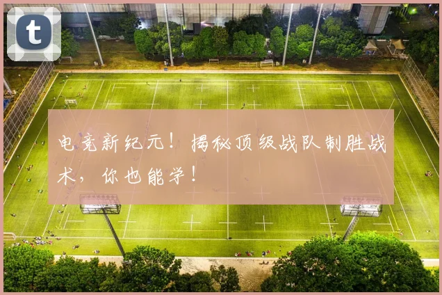 电竞新纪元！揭秘顶级战队制胜战术，你也能学！