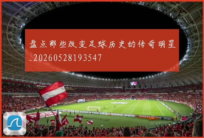 盘点那些改变足球历史的传奇明星_20260528193547