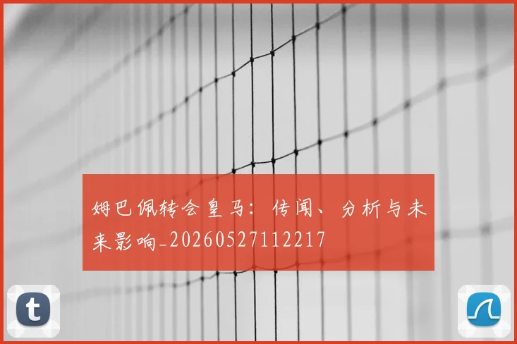 姆巴佩转会皇马:传闻、分析与未来影响_20260527112217