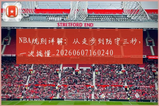 NBA规则详解：从走步到防守三秒，一次搞懂_20260607160240