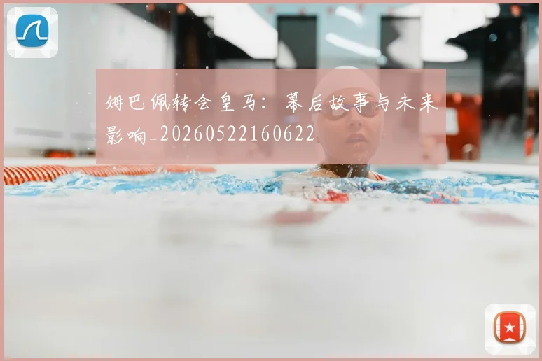 姆巴佩转会皇马:幕后故事与未来影响_20260522160622