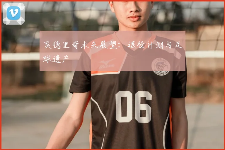 莫德里奇未来展望：退役计划与足球遗产