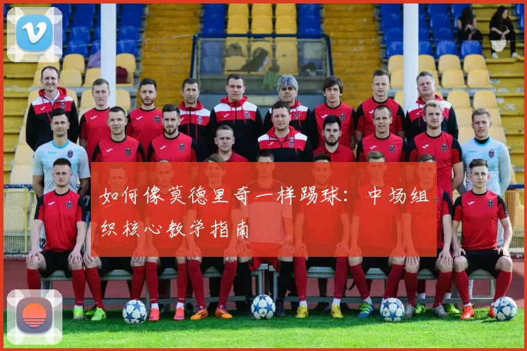 如何像莫德里奇一样踢球:中场组织核心教学指南