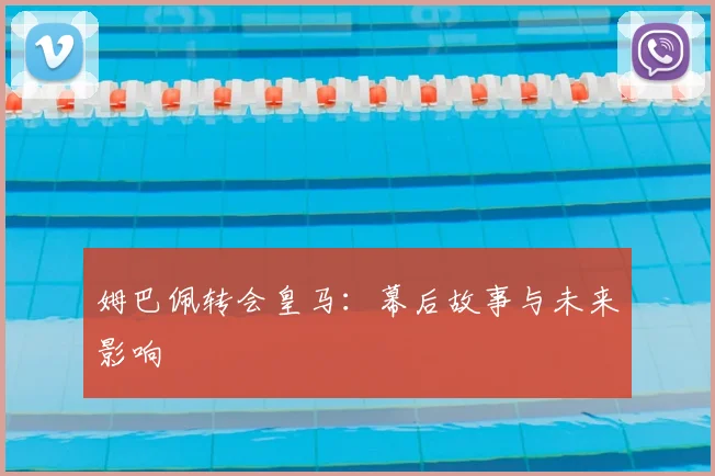 姆巴佩转会皇马：幕后故事与未来影响